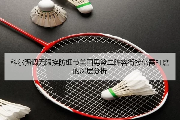 科尔强调无限换防细节美国男篮二阵容衔接仍需打磨的深层分析 - leyu